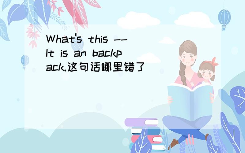 What's this --It is an backpack.这句话哪里错了