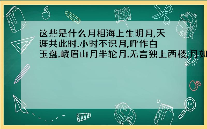 这些是什么月相海上生明月,天涯共此时.小时不识月,呼作白玉盘.峨眉山月半轮月.无言独上西楼,月如钩.