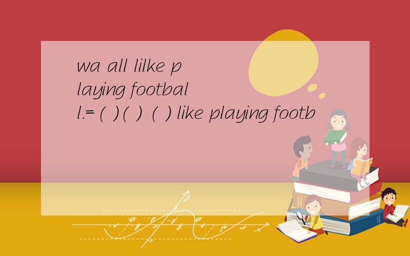 wa all lilke playing football.=( )( ) ( ) like playing footb