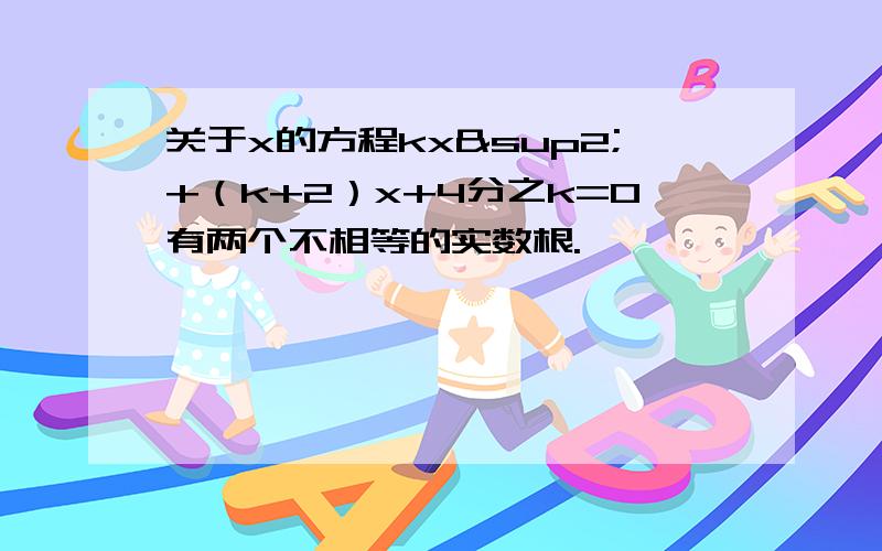 关于x的方程kx²+（k+2）x+4分之k=0有两个不相等的实数根.