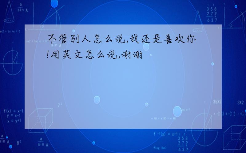 不管别人怎么说,我还是喜欢你!用英文怎么说,谢谢