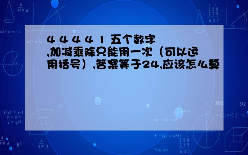 4 4 4 4 1 五个数字,加减乘除只能用一次（可以运用括号）,答案等于24,应该怎么算