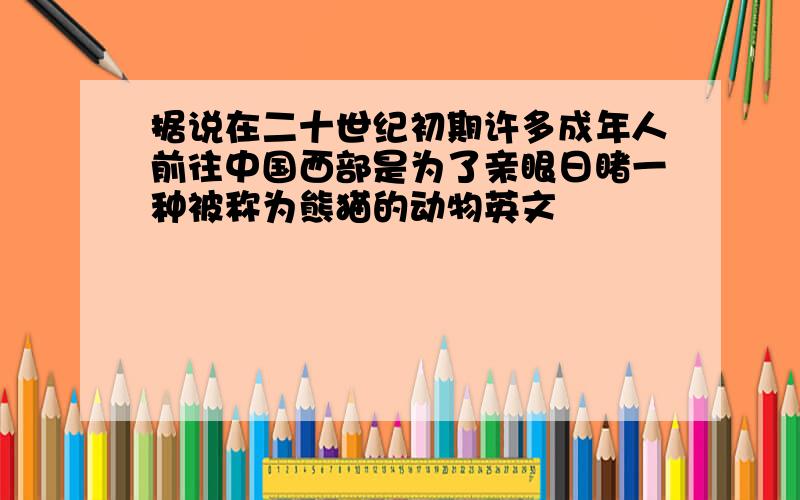 据说在二十世纪初期许多成年人前往中国西部是为了亲眼日睹一种被称为熊猫的动物英文