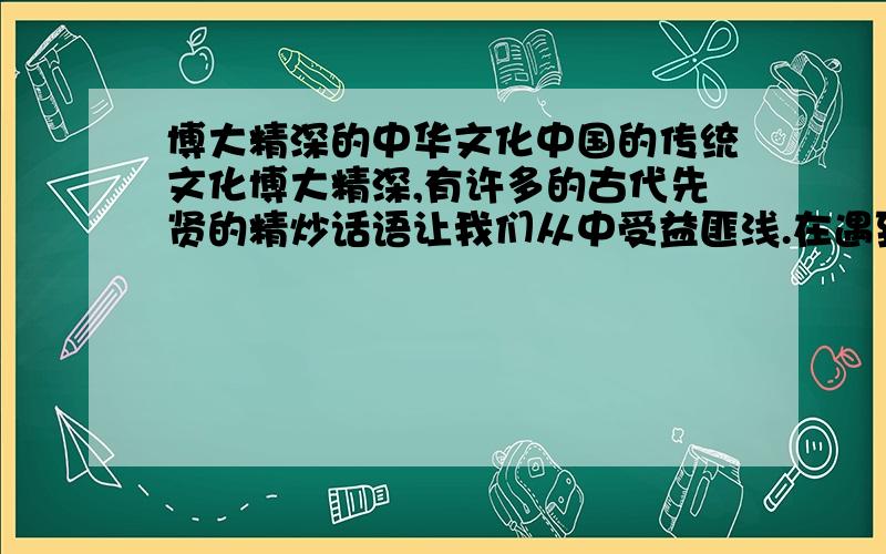 博大精深的中华文化中国的传统文化博大精深,有许多的古代先贤的精炒话语让我们从中受益匪浅.在遇到困难时,我用_______