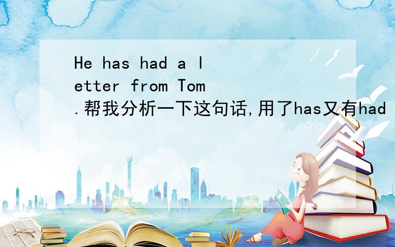 He has had a letter from Tom.帮我分析一下这句话,用了has又有had