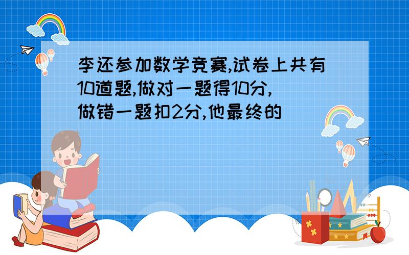 李还参加数学竞赛,试卷上共有10道题,做对一题得10分,做错一题扣2分,他最终的