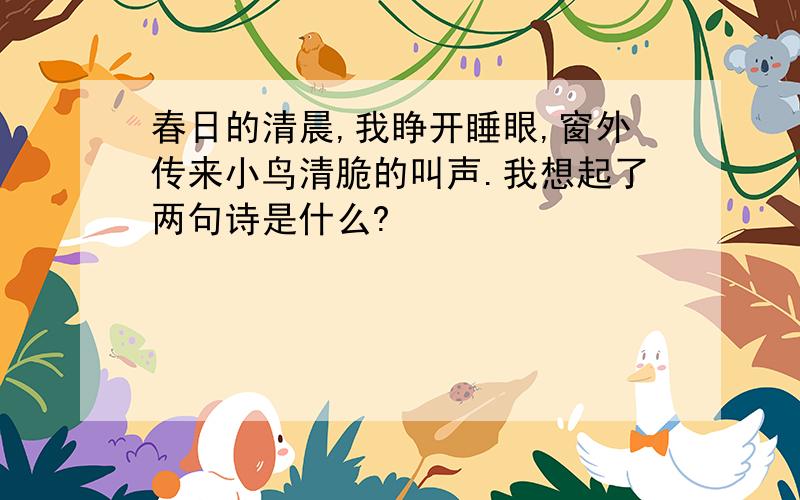 春日的清晨,我睁开睡眼,窗外传来小鸟清脆的叫声.我想起了两句诗是什么?