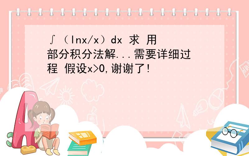 ∫（lnx/x）dx 求 用部分积分法解...需要详细过程 假设x>0,谢谢了!