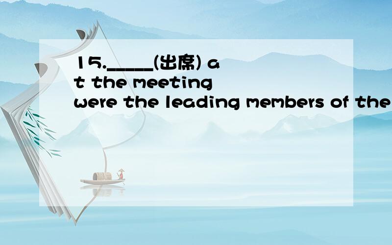 15._____(出席) at the meeting were the leading members of the