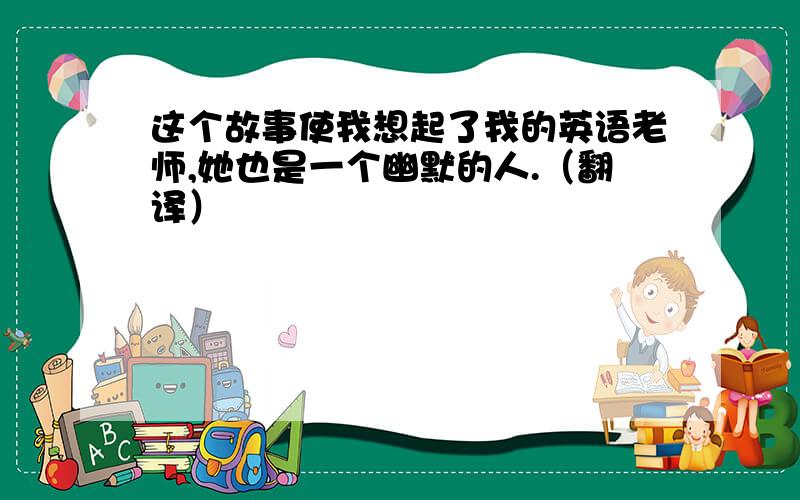 这个故事使我想起了我的英语老师,她也是一个幽默的人.（翻译）