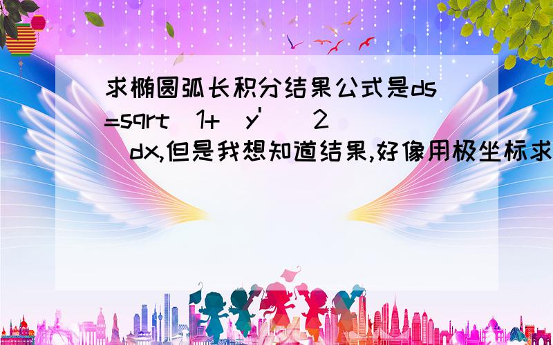 求椭圆弧长积分结果公式是ds=sqrt[1+(y')^2]dx,但是我想知道结果,好像用极坐标求比较好.x=a*cost