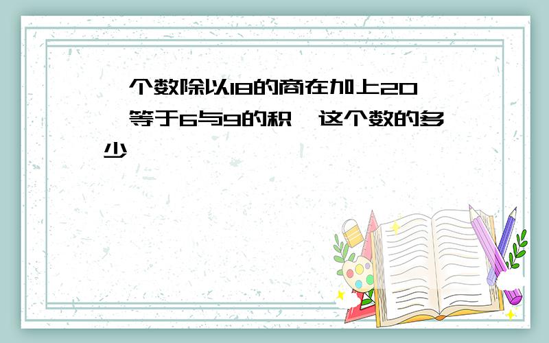 一个数除以18的商在加上20,等于6与9的积,这个数的多少