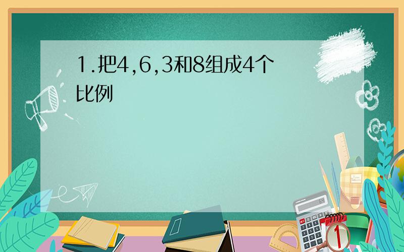 1.把4,6,3和8组成4个比例