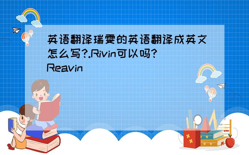 英语翻译瑞雯的英语翻译成英文怎么写?.Rivin可以吗?Reavin