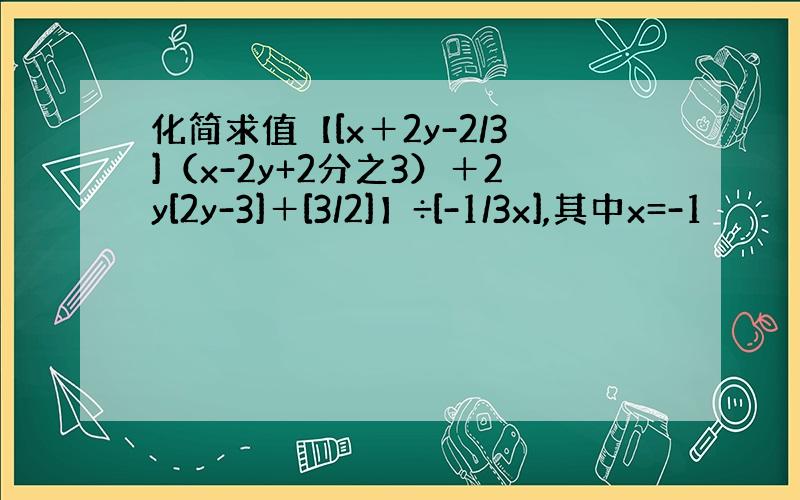 化简求值【[x＋2y-2/3]（x-2y+2分之3）＋2y[2y-3]＋[3/2]】÷[-1/3x],其中x=-1