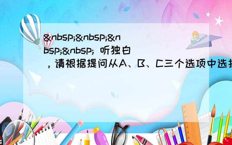      听独白，请根据提问从A、B、C三个选项中选择正确的选项，完成信息记录表