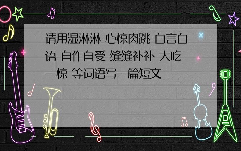 请用湿淋淋 心惊肉跳 自言自语 自作自受 缝缝补补 大吃一惊 等词语写一篇短文