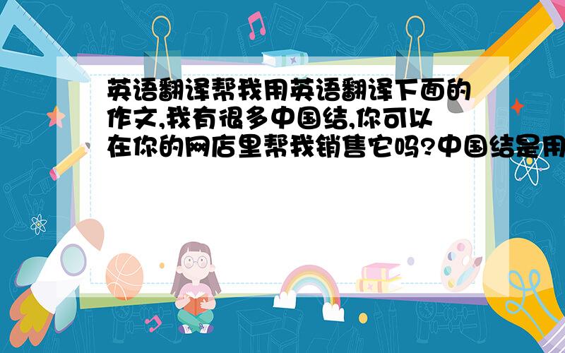 英语翻译帮我用英语翻译下面的作文,我有很多中国结,你可以在你的网店里帮我销售它吗?中国结是用红色布条编织而成的非常漂亮的