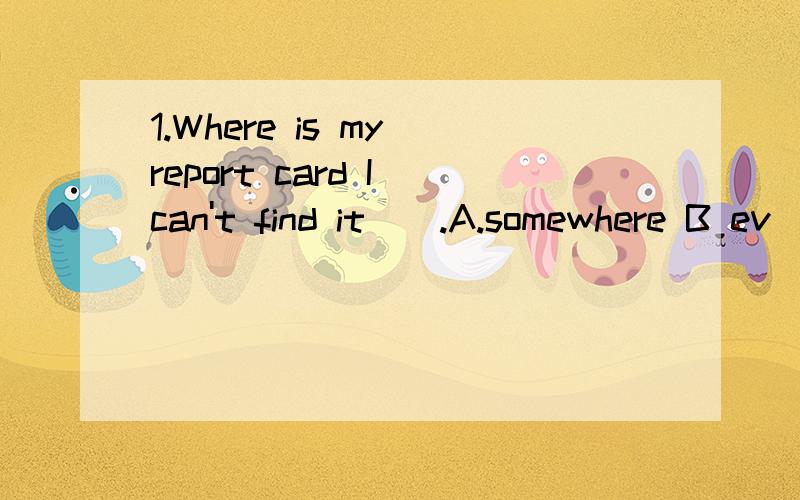 1.Where is my report card I can't find it__.A.somewhere B ev