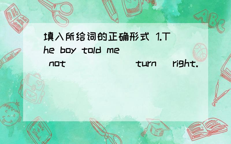 填入所给词的正确形式 1.The boy told me not _____(turn) right.