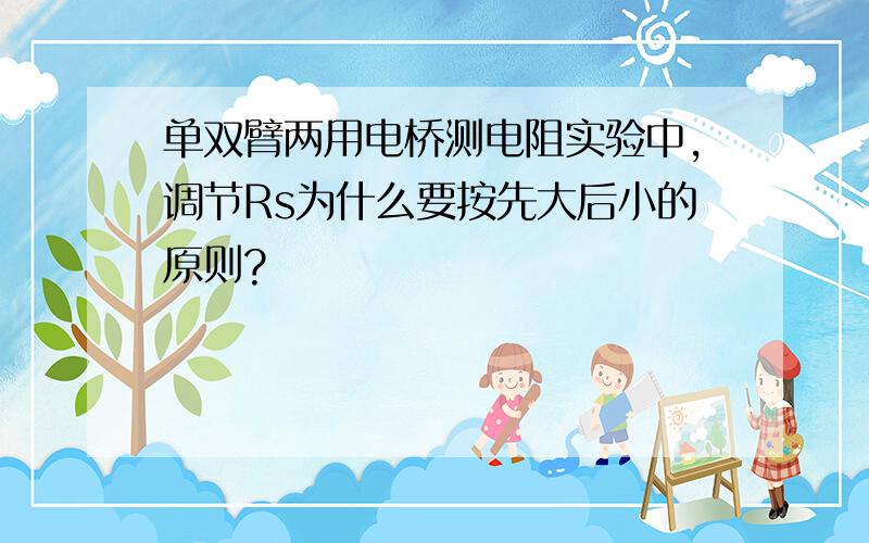 单双臂两用电桥测电阻实验中,调节Rs为什么要按先大后小的原则?