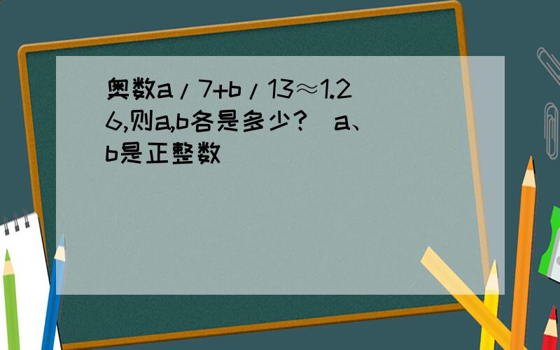 奥数a/7+b/13≈1.26,则a,b各是多少?(a、b是正整数)