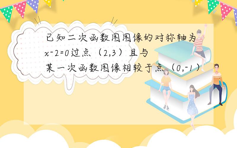 已知二次函数图图像的对称轴为x-2=0过点（2,3）且与某一次函数图像相较于点（0,-1）