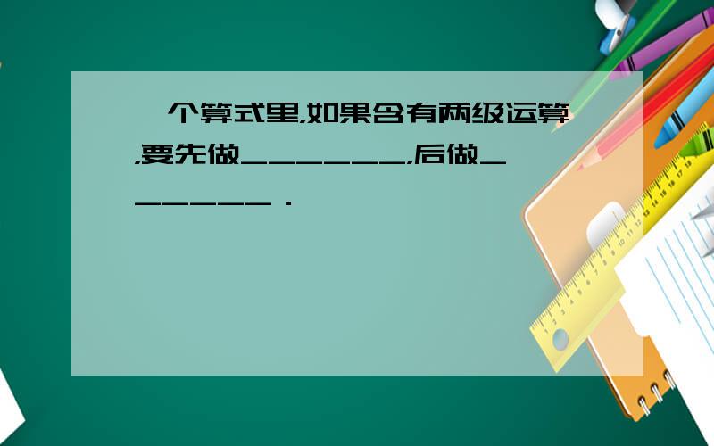 一个算式里，如果含有两级运算，要先做______，后做______．