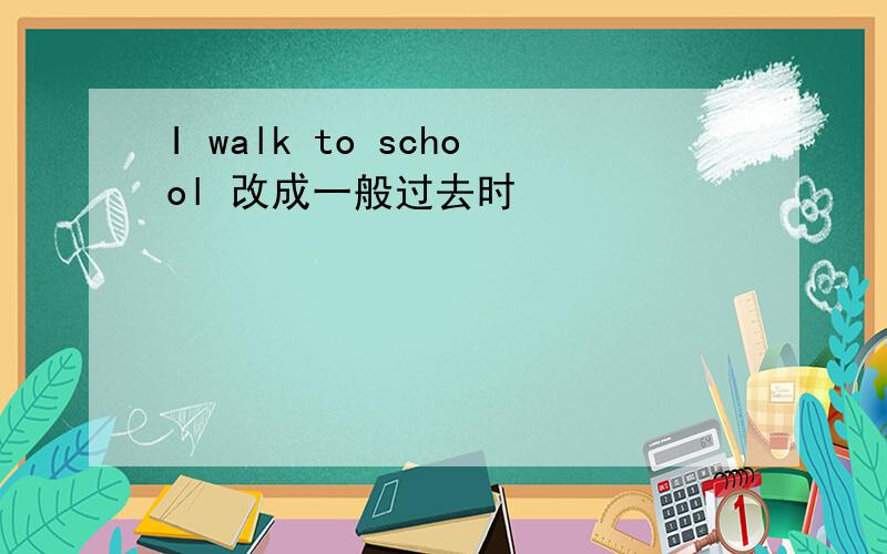 I walk to school 改成一般过去时