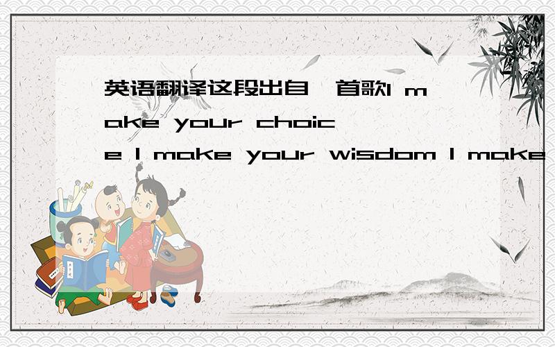 英语翻译这段出自一首歌I make your choice I make your wisdom I make you