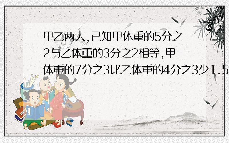 甲乙两人,已知甲体重的5分之2与乙体重的3分之2相等,甲体重的7分之3比乙体重的4分之3少1.5千克,求甲乙体重