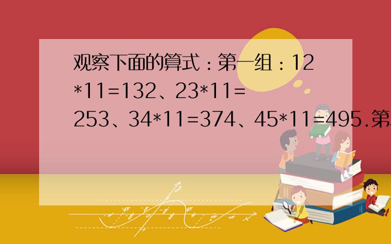 观察下面的算式：第一组：12*11=132、23*11=253、34*11=374、45*11=495.第二组：47*1