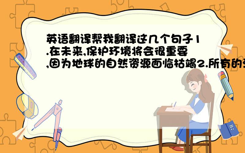 英语翻译帮我翻译这几个句子1.在未来,保护环境将会很重要,因为地球的自然资源面临枯竭2.所有的汽车都将由电能,太阳能或风