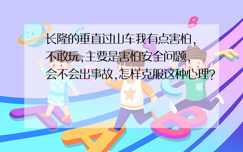 长隆的垂直过山车我有点害怕,不敢玩,主要是害怕安全问题,会不会出事故,怎样克服这种心理?