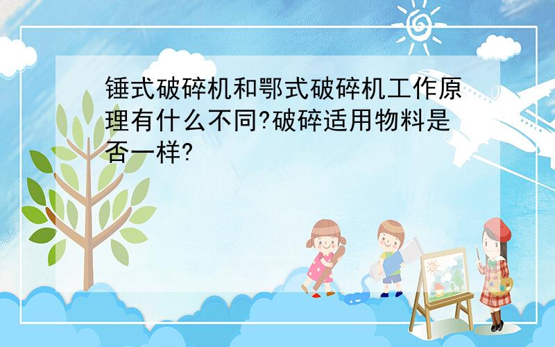 锤式破碎机和鄂式破碎机工作原理有什么不同?破碎适用物料是否一样?