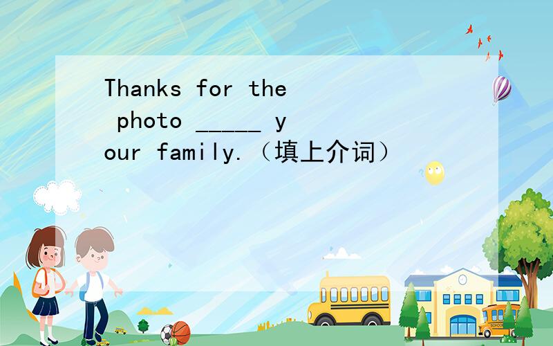 Thanks for the photo _____ your family.（填上介词）