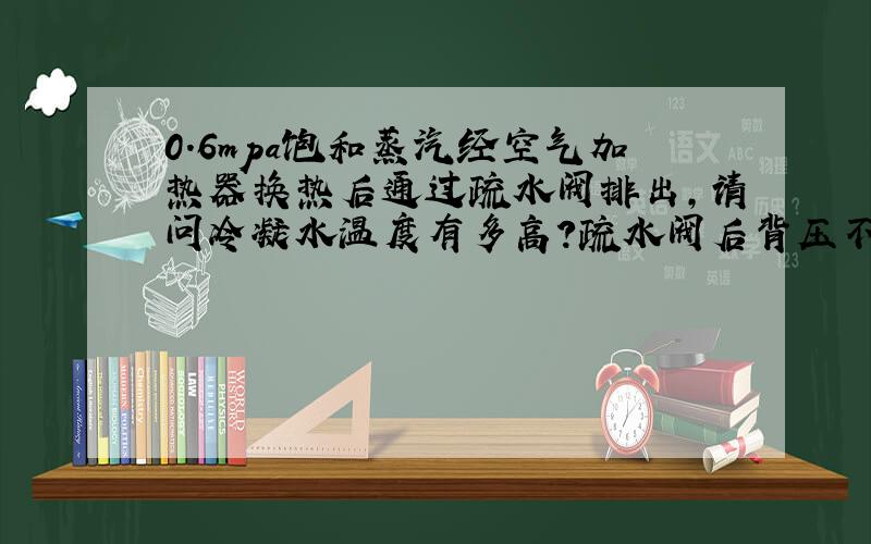 0.6mpa饱和蒸汽经空气加热器换热后通过疏水阀排出,请问冷凝水温度有多高?疏水阀后背压不大于0.1mpa