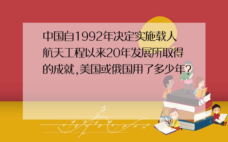 中国自1992年决定实施载人航天工程以来20年发展所取得的成就,美国或俄国用了多少年?