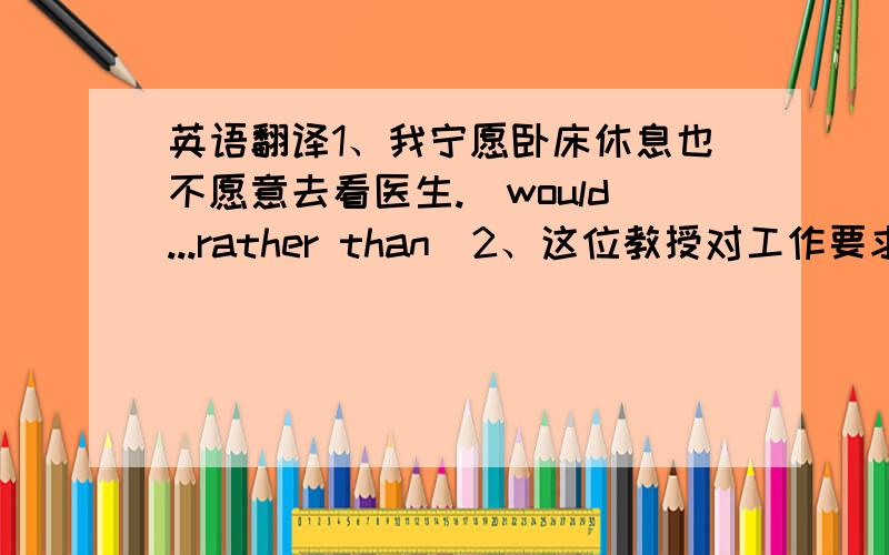 英语翻译1、我宁愿卧床休息也不愿意去看医生.（would...rather than）2、这位教授对工作要求严格,对学生