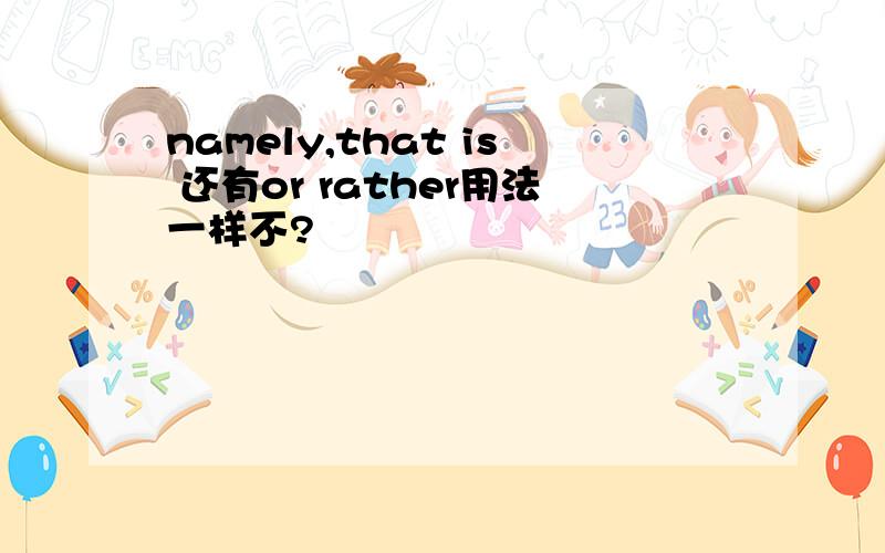 namely,that is 还有or rather用法一样不?