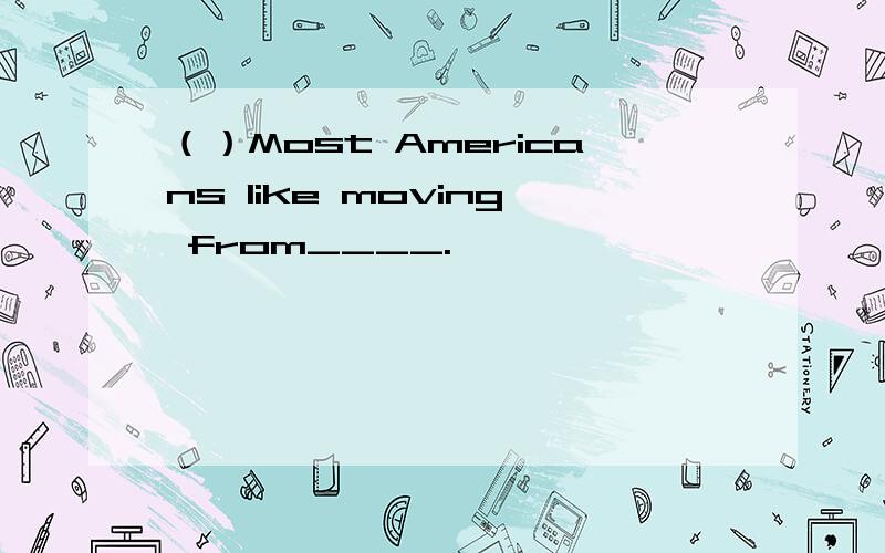 （）Most Americans like moving from____.