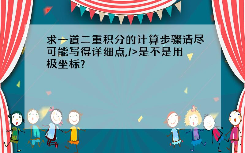 求一道二重积分的计算步骤请尽可能写得详细点,/>是不是用极坐标？