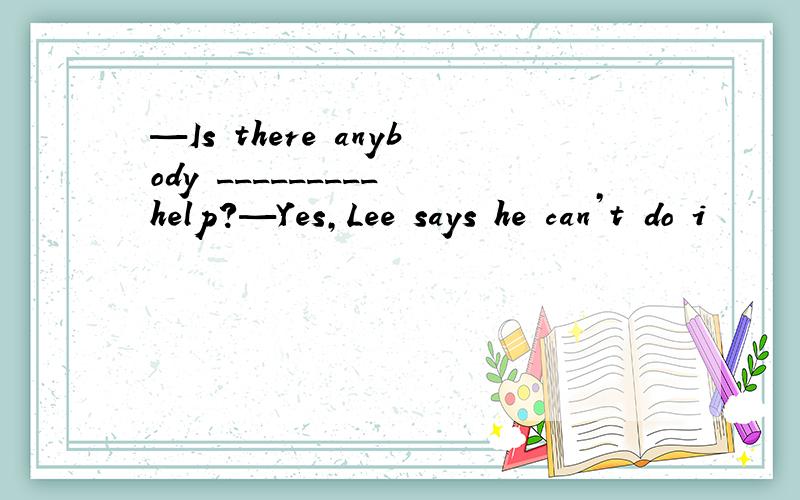 —Is there anybody _________ help?—Yes,Lee says he can’t do i