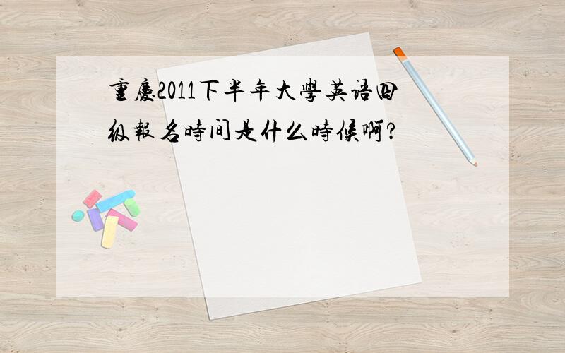 重庆2011下半年大学英语四级报名时间是什么时候啊?