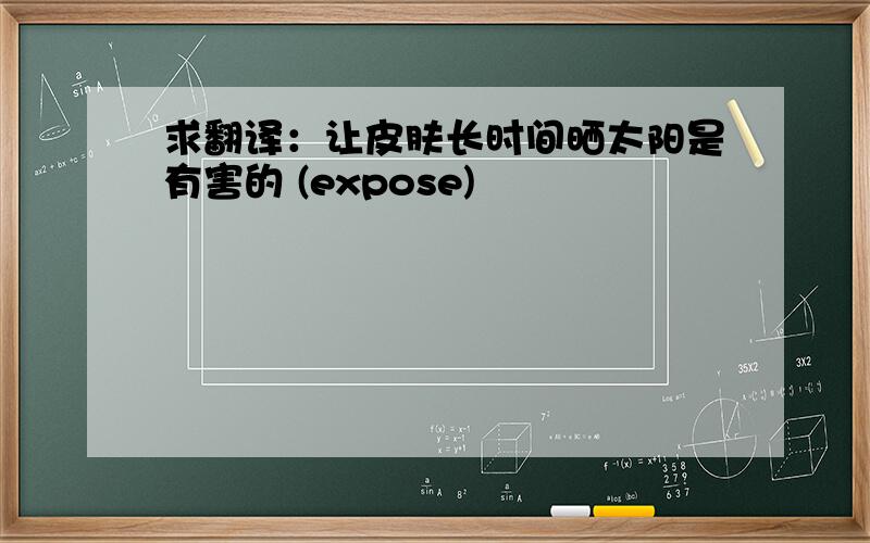 求翻译：让皮肤长时间晒太阳是有害的 (expose)