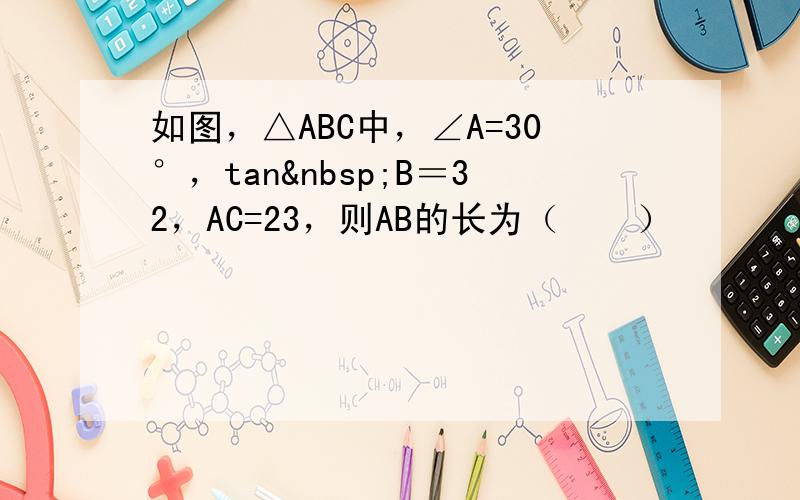 如图，△ABC中，∠A=30°，tan B＝32，AC=23，则AB的长为（　　）