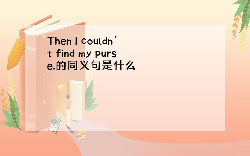 Then I couldn't find my purse.的同义句是什么