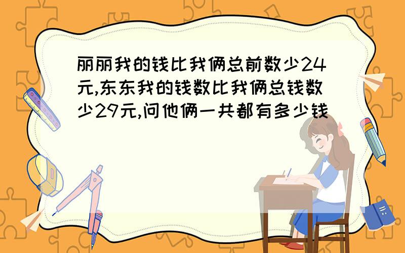 丽丽我的钱比我俩总前数少24元,东东我的钱数比我俩总钱数少29元,问他俩一共都有多少钱