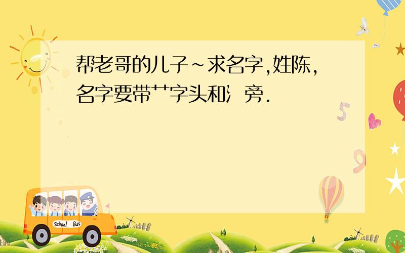 帮老哥的儿子~求名字,姓陈,名字要带艹字头和氵旁.