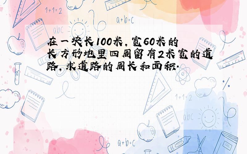 在一块长100米,宽60米的长方形地里四周留有2米宽的道路,求道路的周长和面积.